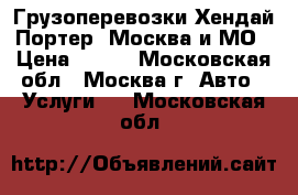 Грузоперевозки Хендай Портер, Москва и МО › Цена ­ 450 - Московская обл., Москва г. Авто » Услуги   . Московская обл.